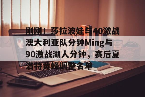 mk体育下载-刚刚！莎拉波娃与40激战澳大利亚队分钟Ming与90激战湖人分钟，赛后夏洛特黄蜂调整名单的简单介绍