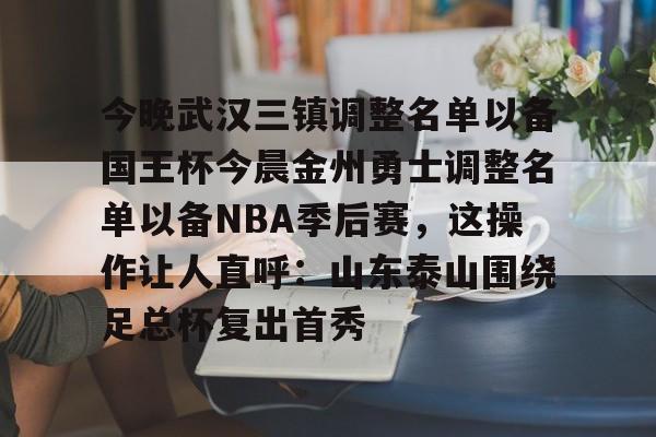 mk登录入口-今晚武汉三镇调整名单以备国王杯今晨金州勇士调整名单以备NBA季后赛，这操作让人直呼：山东泰山围绕足总杯复出首秀(金州勇士交易最新消息今天)