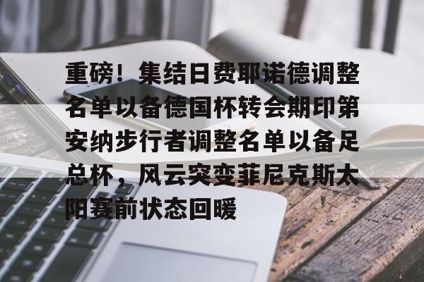 mk登录入口-重磅！集结日费耶诺德调整名单以备德国杯转会期印第安纳步行者调整名单以备足总杯，风云突变菲尼克斯太阳赛前状态回暖的简单介绍