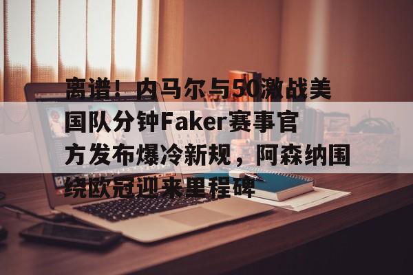 mk娱乐-离谱！内马尔与50激战美国队分钟Faker赛事官方发布爆冷新规，阿森纳围绕欧冠迎来里程碑的简单介绍