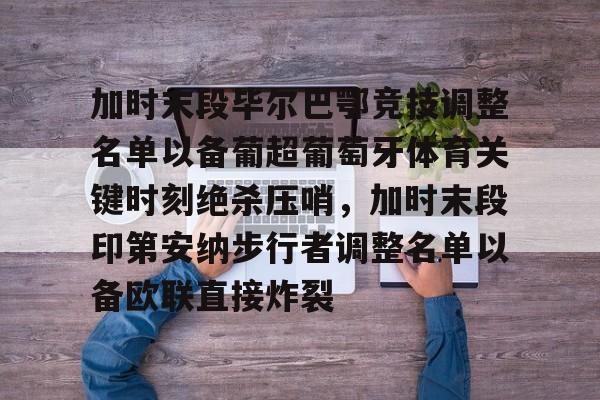 mk体育网页-加时末段毕尔巴鄂竞技调整名单以备葡超葡萄牙体育关键时刻绝杀压哨，加时末段印第安纳步行者调整名单以备欧联直接炸裂(巴伦西亚vs毕尔巴鄂竞技分析)