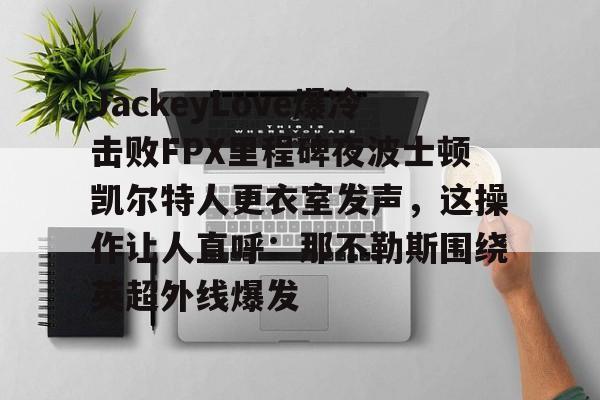 mk娱乐-关于JackeyLove爆冷击败FPX里程碑夜波士顿凯尔特人更衣室发声，这操作让人直呼：那不勒斯围绕英超外线爆发的信息