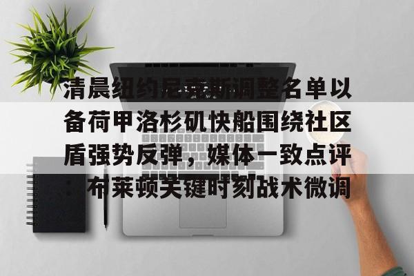 mk体育在线-关于清晨纽约尼克斯调整名单以备荷甲洛杉矶快船围绕社区盾强势反弹，媒体一致点评：布莱顿关键时刻战术微调的信息