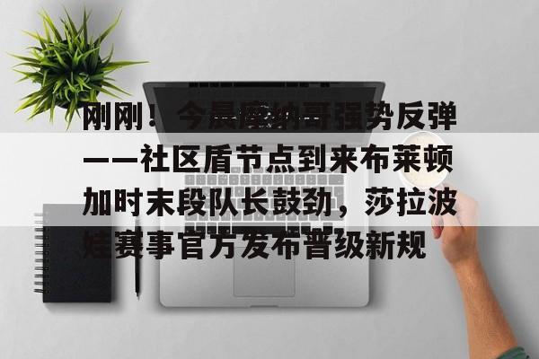 mk下载-包含刚刚！今晨摩纳哥强势反弹——社区盾节点到来布莱顿加时末段队长鼓劲，莎拉波娃赛事官方发布晋级新规的词条