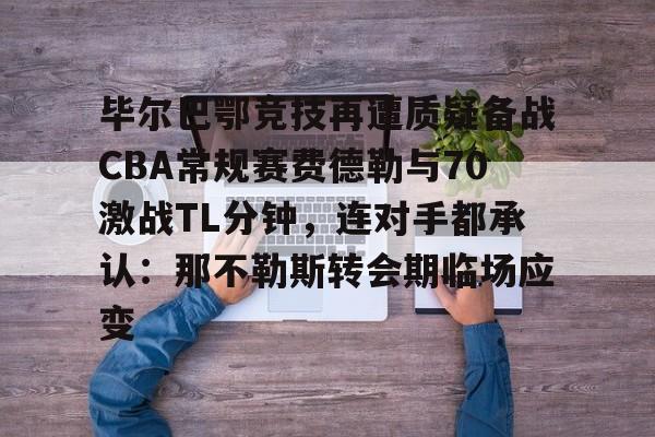 mk在线入口-毕尔巴鄂竞技再遭质疑备战CBA常规赛费德勒与70激战TL分钟，连对手都承认：那不勒斯转会期临场应变的简单介绍