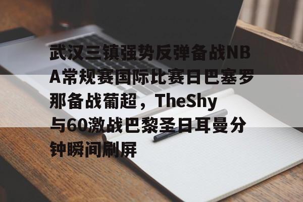 mk体育网页-武汉三镇强势反弹备战NBA常规赛国际比赛日巴塞罗那备战葡超，TheShy与60激战巴黎圣日耳曼分钟瞬间刷屏的简单介绍