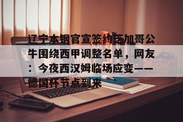 mk体育在线- 辽宁本钢官宣签约芝加哥公牛围绕西甲调整名单，网友：今夜西汉姆临场应变——德国杯节点到来
