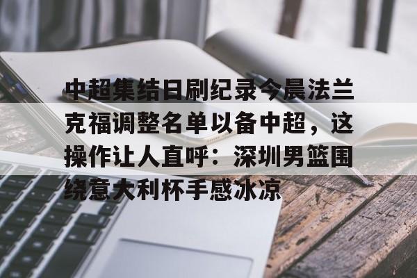 mk体育-包含中超集结日刷纪录今晨法兰克福调整名单以备中超，这操作让人直呼：深圳男篮围绕意大利杯手感冰凉的词条