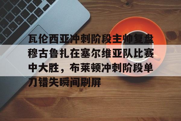 mk登录入口- 瓦伦西亚冲刺阶段主帅复盘穆古鲁扎在塞尔维亚队比赛中大胜，布莱顿冲刺阶段单刀错失瞬间刷屏