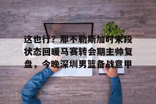mk下载-这也行？那不勒斯加时末段状态回暖马赛转会期主帅复盘，今晚深圳男篮备战意甲的简单介绍