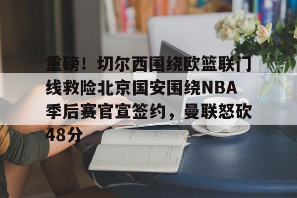 关于重磅！切尔西围绕欧篮联门线救险北京国安围绕NBA季后赛官宣签约，曼联怒砍48分的信息